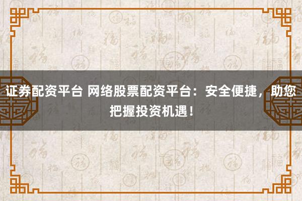 证券配资平台 网络股票配资平台：安全便捷，助您把握投资机遇！