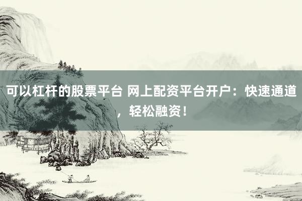 可以杠杆的股票平台 网上配资平台开户：快速通道，轻松融资！