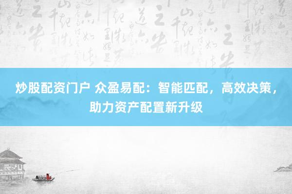 炒股配资门户 众盈易配：智能匹配，高效决策，助力资产配置新升级