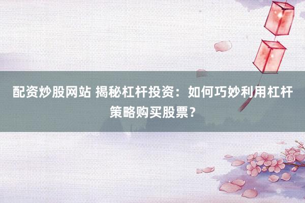 配资炒股网站 揭秘杠杆投资：如何巧妙利用杠杆策略购买股票？