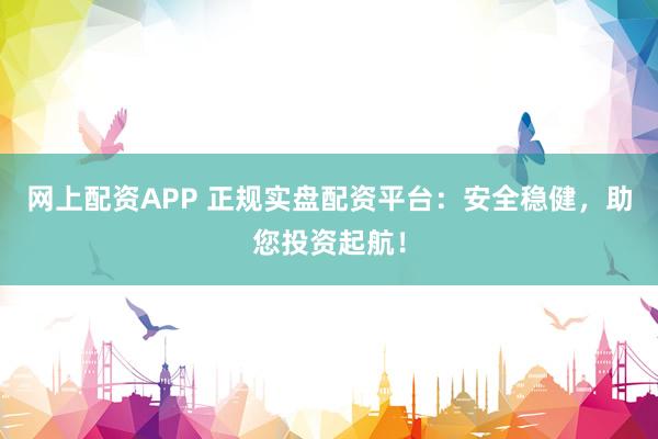 网上配资APP 正规实盘配资平台：安全稳健，助您投资起航！