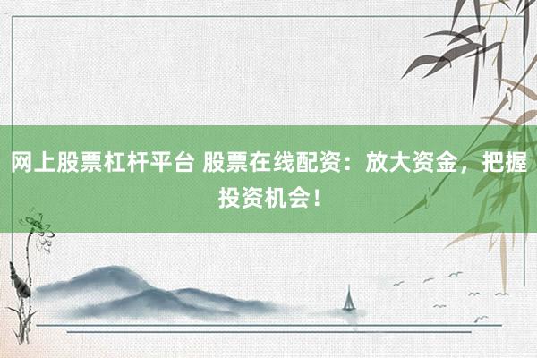 网上股票杠杆平台 股票在线配资：放大资金，把握投资机会！