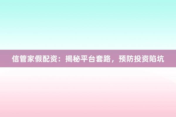 信管家假配资：揭秘平台套路，预防投资陷坑