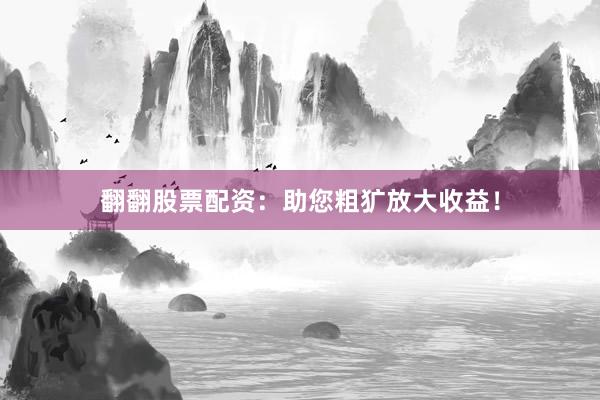 翻翻股票配资：助您粗犷放大收益！