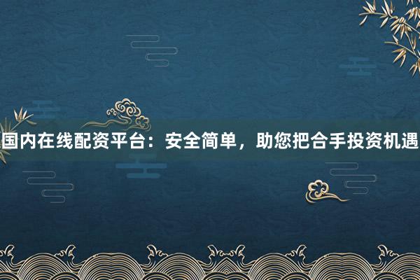 国内在线配资平台：安全简单，助您把合手投资机遇