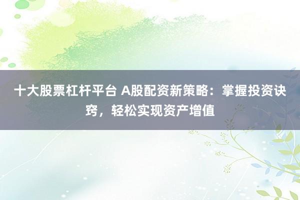十大股票杠杆平台 A股配资新策略：掌握投资诀窍，轻松实现资产增值