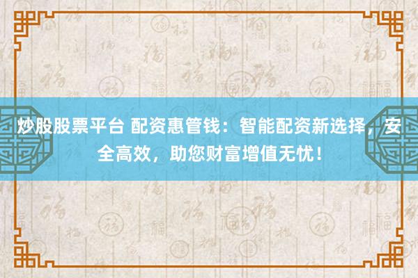 炒股股票平台 配资惠管钱：智能配资新选择，安全高效，助您财富增值无忧！