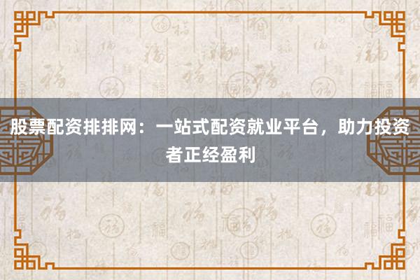 股票配资排排网：一站式配资就业平台，助力投资者正经盈利