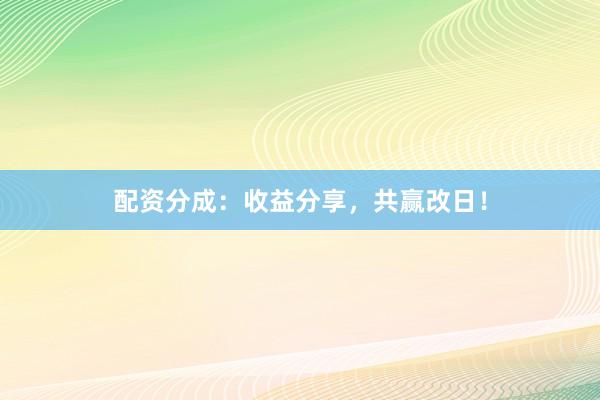 配资分成：收益分享，共赢改日！