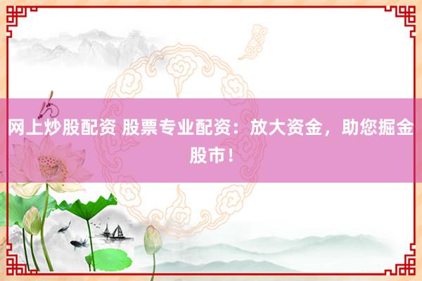 网上炒股配资 股票专业配资：放大资金，助您掘金股市！