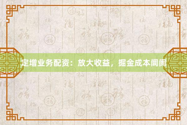 定增业务配资：放大收益，掘金成本阛阓