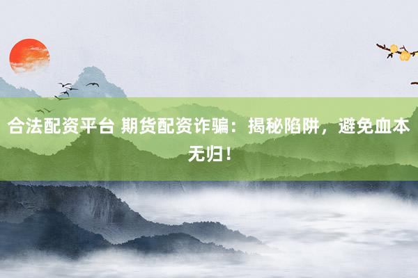 合法配资平台 期货配资诈骗：揭秘陷阱，避免血本无归！