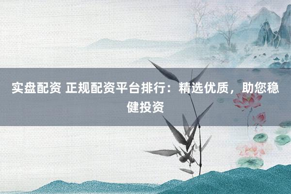 实盘配资 正规配资平台排行：精选优质，助您稳健投资