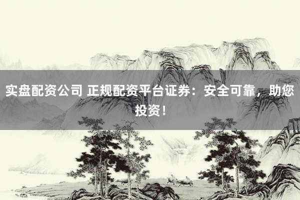 实盘配资公司 正规配资平台证券：安全可靠，助您投资！