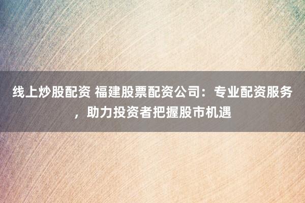 线上炒股配资 福建股票配资公司：专业配资服务，助力投资者把握股市机遇