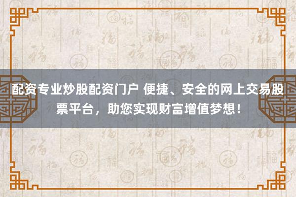 配资专业炒股配资门户 便捷、安全的网上交易股票平台，助您实现财富增值梦想！