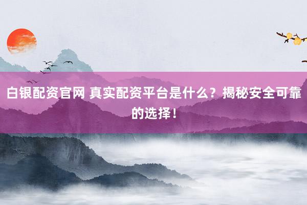 白银配资官网 真实配资平台是什么？揭秘安全可靠的选择！
