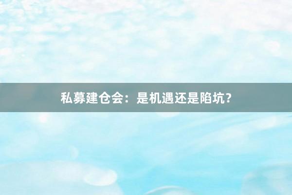 私募建仓会：是机遇还是陷坑？