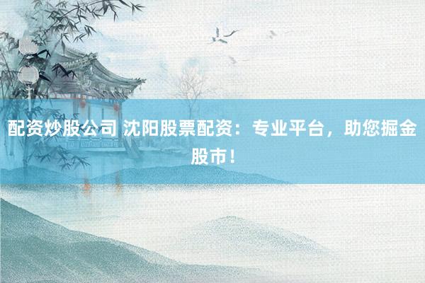 配资炒股公司 沈阳股票配资：专业平台，助您掘金股市！