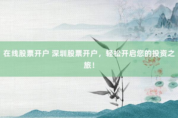 在线股票开户 深圳股票开户，轻松开启您的投资之旅！