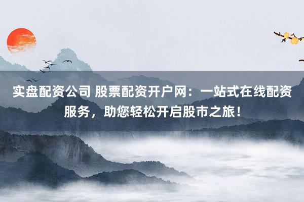 实盘配资公司 股票配资开户网：一站式在线配资服务，助您轻松开启股市之旅！