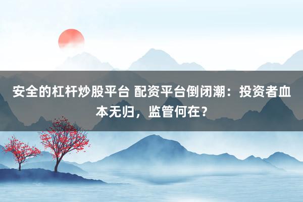 安全的杠杆炒股平台 配资平台倒闭潮：投资者血本无归，监管何在？