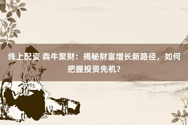 线上配资 犇牛聚财：揭秘财富增长新路径，如何把握投资先机？