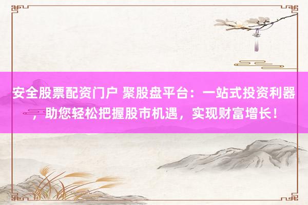 安全股票配资门户 聚股盘平台：一站式投资利器，助您轻松把握股市机遇，实现财富增长！