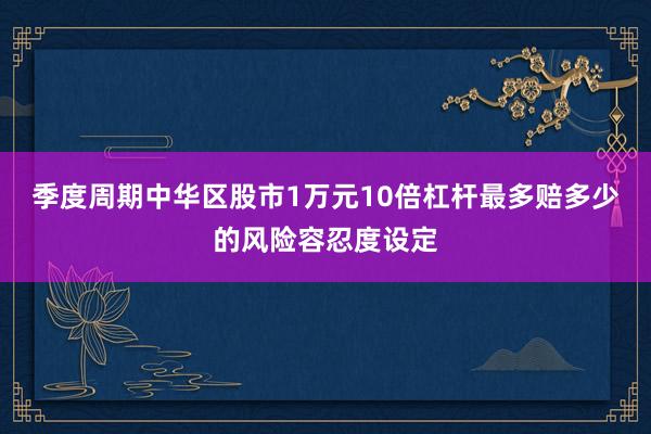 季度周期中华区股市1万元10倍杠杆最多赔多少的风险容忍度设定