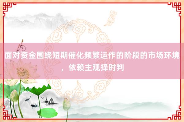 面对资金围绕短期催化频繁运作的阶段的市场环境，依赖主观择时判
