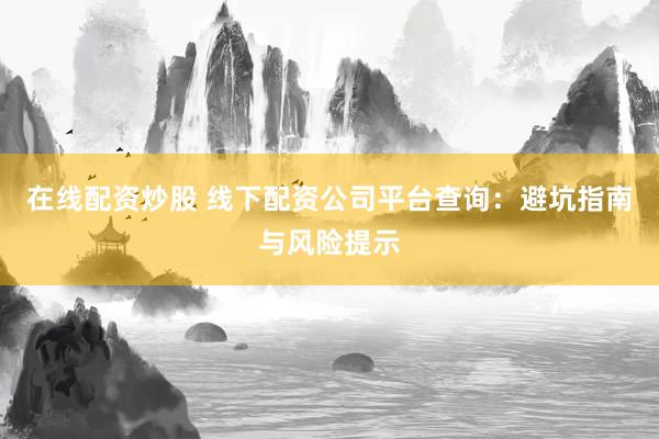 在线配资炒股 线下配资公司平台查询：避坑指南与风险提示