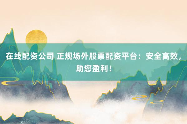 在线配资公司 正规场外股票配资平台：安全高效，助您盈利！