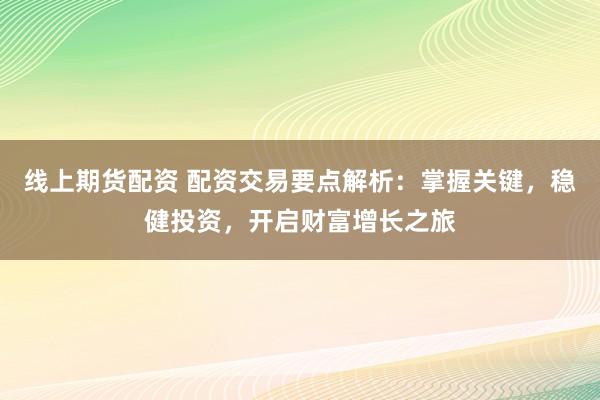 线上期货配资 配资交易要点解析：掌握关键，稳健投资，开启财富增长之旅