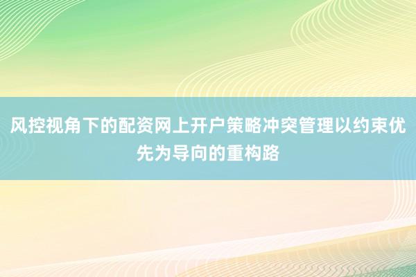 风控视角下的配资网上开户策略冲突管理以约束优先为导向的重构路