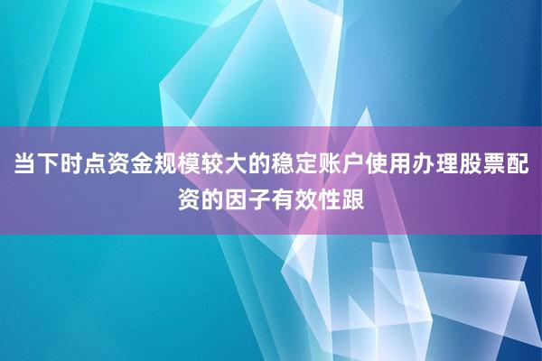 当下时点资金规模较大的稳定账户使用办理股票配资的因子有效性跟
