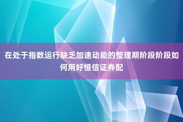 在处于指数运行缺乏加速动能的整理期阶段阶段如何用好恒信证券配