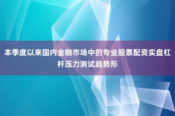 本季度以来国内金融市场中的专业股票配资实盘杠杆压力测试趋势形