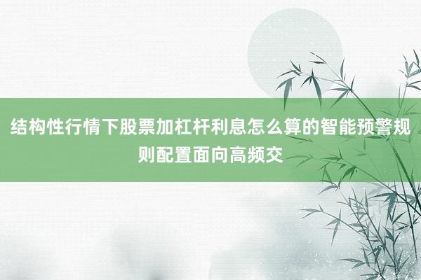 结构性行情下股票加杠杆利息怎么算的智能预警规则配置面向高频交