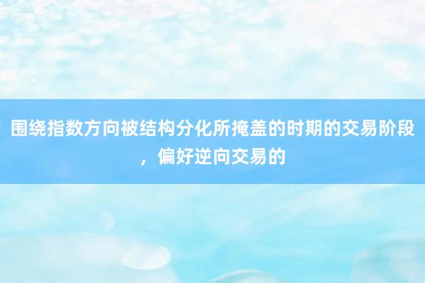 围绕指数方向被结构分化所掩盖的时期的交易阶段，偏好逆向交易的