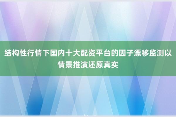 结构性行情下国内十大配资平台的因子漂移监测以情景推演还原真实