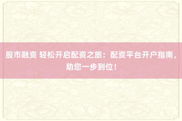 股市融资 轻松开启配资之旅：配资平台开户指南，助您一步到位！