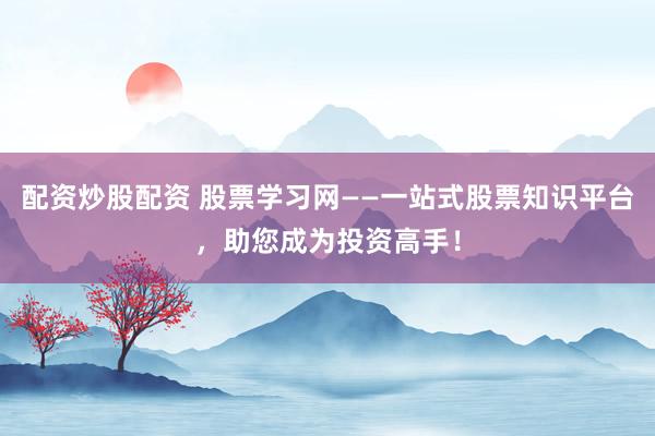 配资炒股配资 股票学习网——一站式股票知识平台，助您成为投资高手！