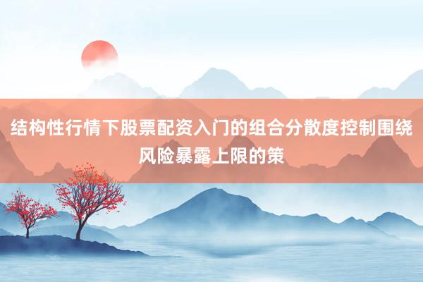 结构性行情下股票配资入门的组合分散度控制围绕风险暴露上限的策