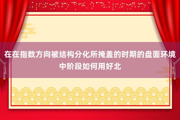 在在指数方向被结构分化所掩盖的时期的盘面环境中阶段如何用好北