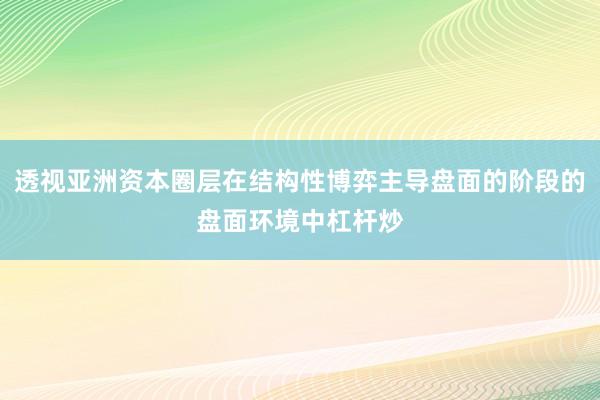 透视亚洲资本圈层在结构性博弈主导盘面的阶段的盘面环境中杠杆炒