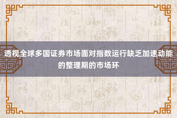 透视全球多国证券市场面对指数运行缺乏加速动能的整理期的市场环