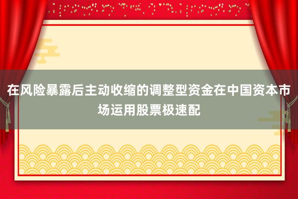 在风险暴露后主动收缩的调整型资金在中国资本市场运用股票极速配
