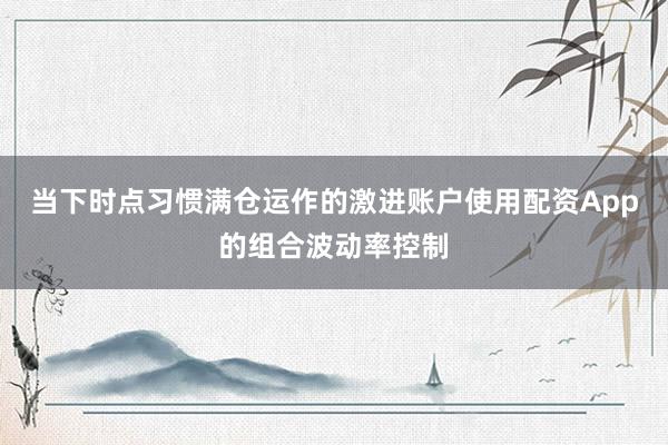 当下时点习惯满仓运作的激进账户使用配资App的组合波动率控制