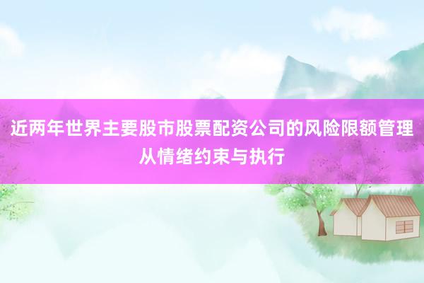 近两年世界主要股市股票配资公司的风险限额管理从情绪约束与执行