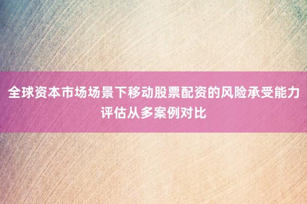 全球资本市场场景下移动股票配资的风险承受能力评估从多案例对比